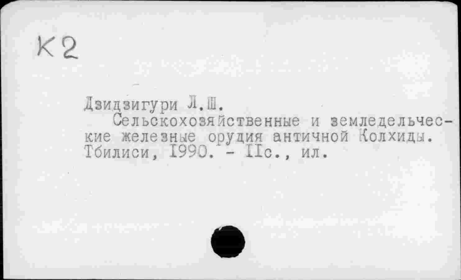 ﻿2
Дзидзигури Д.Ш.
Сельскохозяйственные и земледельческие железные орудия античной Колхиды. Тбилиси, 1990. - 11с., ил.